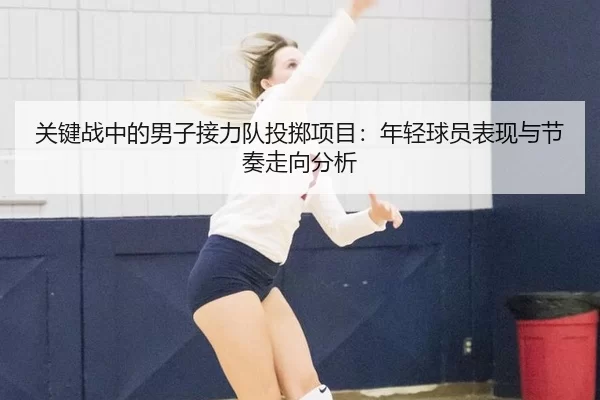 关键战中的男子接力队投掷项目：年轻球员表现与节奏走向分析