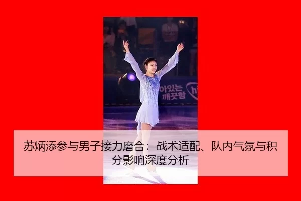 苏炳添参与男子接力磨合：战术适配、队内气氛与积分影响深度分析