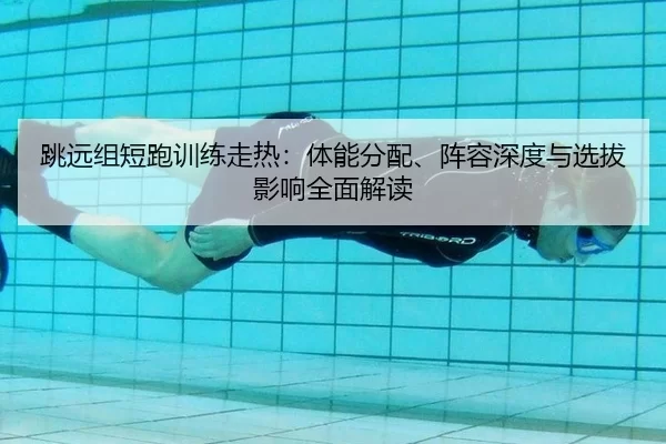 跳远组短跑训练走热：体能分配、阵容深度与选拔影响全面解读